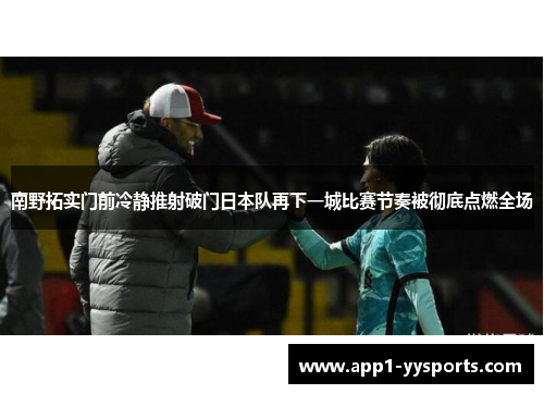 南野拓实门前冷静推射破门日本队再下一城比赛节奏被彻底点燃全场