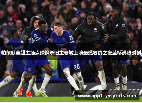 帕尔默英超主场点球绝杀旧主曼城上演最燃复仇之夜蓝桥沸腾时刻